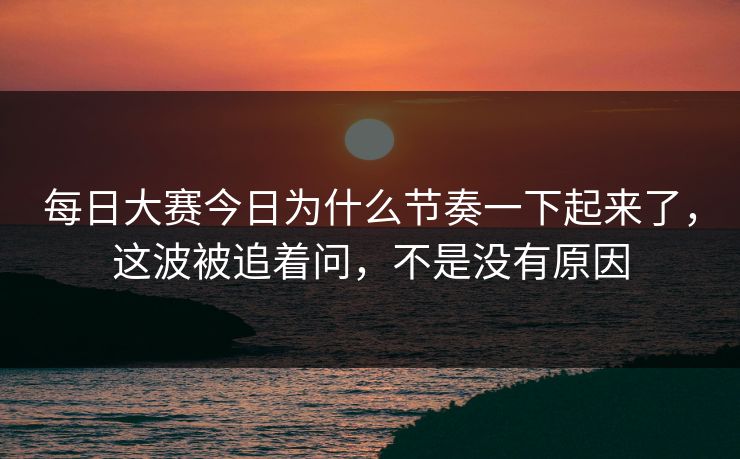 每日大赛今日为什么节奏一下起来了，这波被追着问，不是没有原因