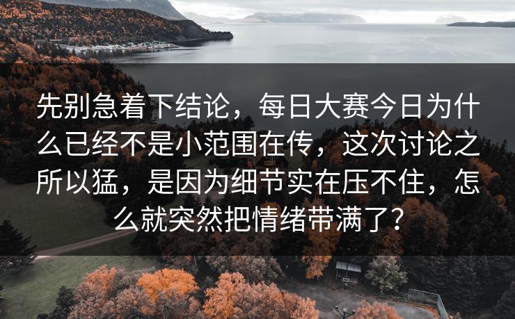 先别急着下结论，每日大赛今日为什么已经不是小范围在传，这次讨论之所以猛，是因为细节实在压不住，怎么就突然把情绪带满了？