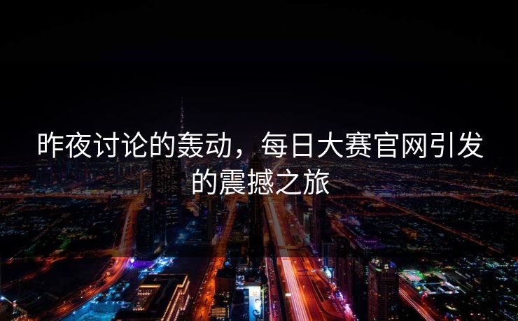 昨夜讨论的轰动，每日大赛官网引发的震撼之旅