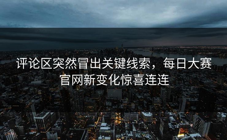 评论区突然冒出关键线索，每日大赛官网新变化惊喜连连