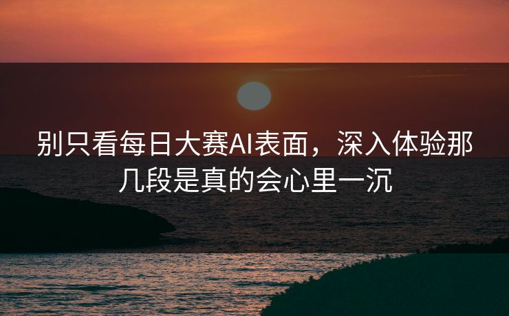 别只看每日大赛AI表面，深入体验那几段是真的会心里一沉