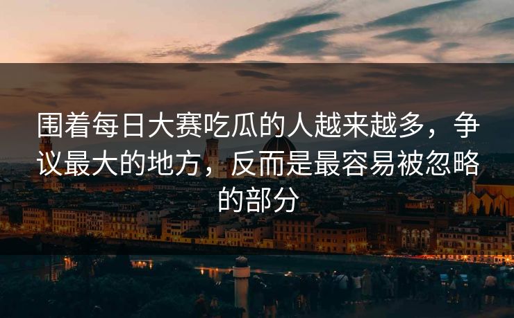 围着每日大赛吃瓜的人越来越多，争议最大的地方，反而是最容易被忽略的部分