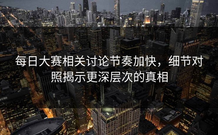 每日大赛相关讨论节奏加快，细节对照揭示更深层次的真相