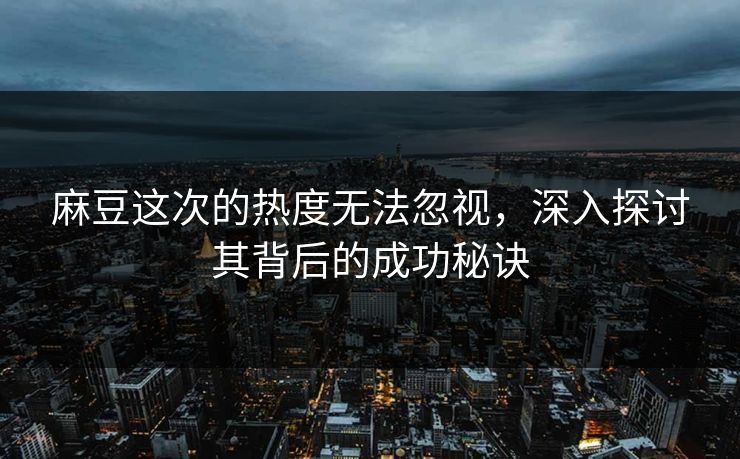 麻豆这次的热度无法忽视，深入探讨其背后的成功秘诀