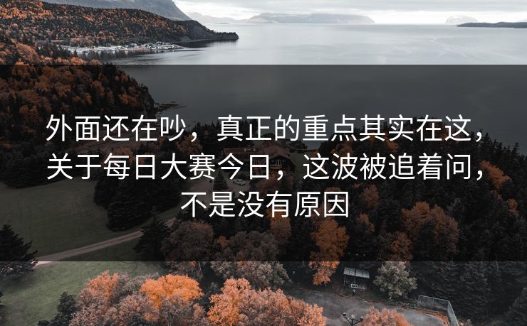外面还在吵，真正的重点其实在这，关于每日大赛今日，这波被追着问，不是没有原因