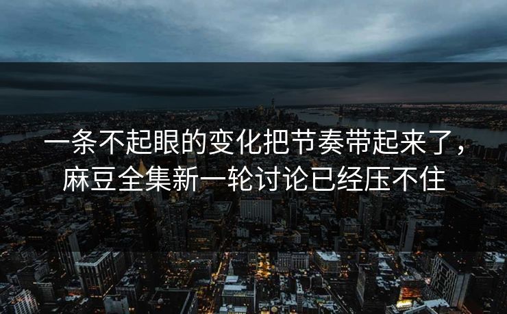 一条不起眼的变化把节奏带起来了，麻豆全集新一轮讨论已经压不住