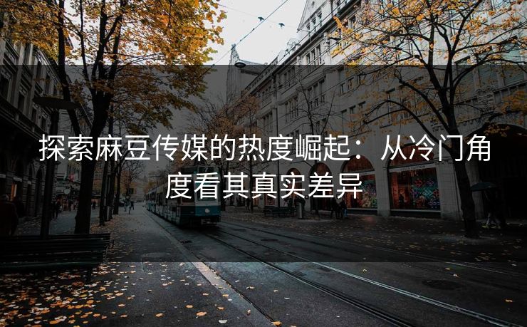 探索麻豆传媒的热度崛起：从冷门角度看其真实差异