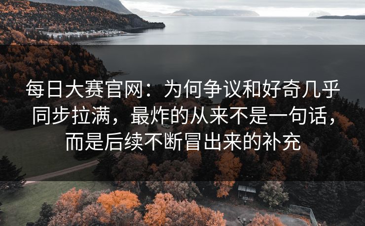 每日大赛官网：为何争议和好奇几乎同步拉满，最炸的从来不是一句话，而是后续不断冒出来的补充
