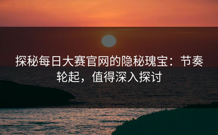 探秘每日大赛官网的隐秘瑰宝：节奏轮起，值得深入探讨
