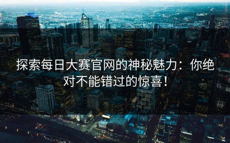 探索每日大赛官网的神秘魅力：你绝对不能错过的惊喜！