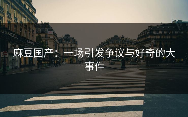 麻豆国产：一场引发争议与好奇的大事件