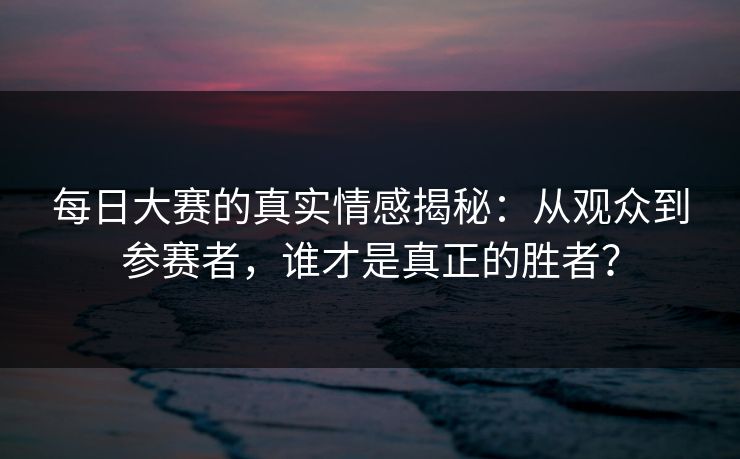 每日大赛的真实情感揭秘：从观众到参赛者，谁才是真正的胜者？
