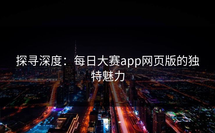 探寻深度：每日大赛app网页版的独特魅力
