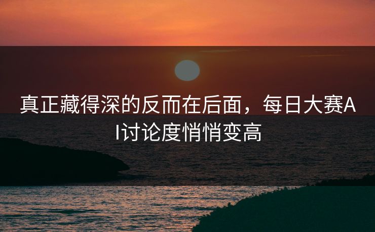 真正藏得深的反而在后面，每日大赛AI讨论度悄悄变高