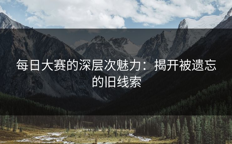 每日大赛的深层次魅力：揭开被遗忘的旧线索