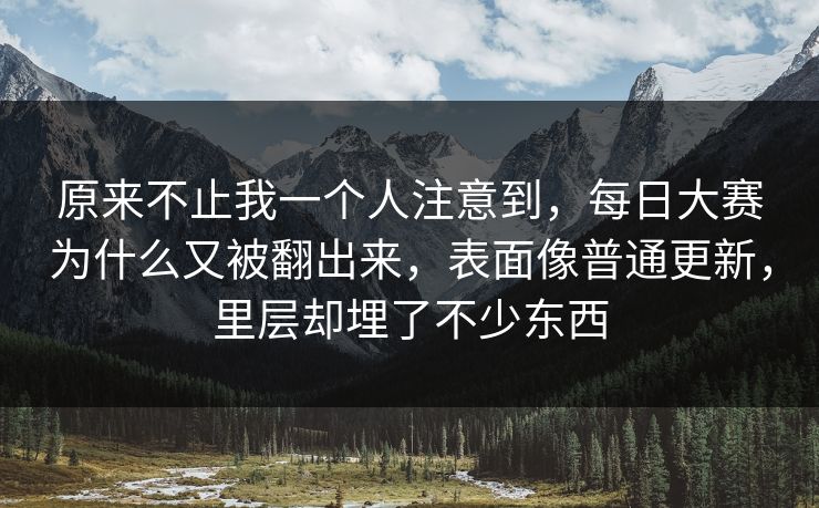 原来不止我一个人注意到，每日大赛为什么又被翻出来，表面像普通更新，里层却埋了不少东西