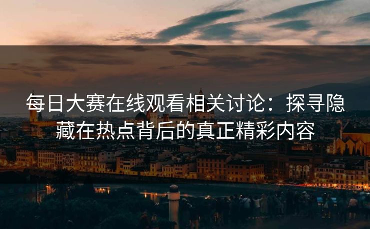 每日大赛在线观看相关讨论：探寻隐藏在热点背后的真正精彩内容