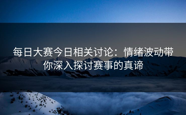 每日大赛今日相关讨论：情绪波动带你深入探讨赛事的真谛