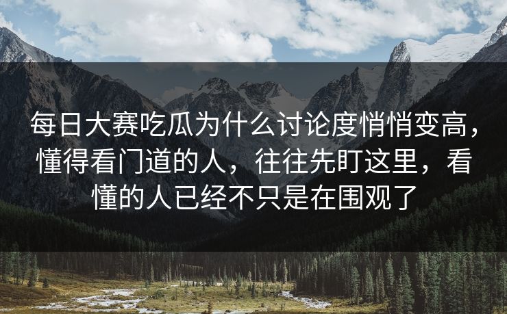 每日大赛吃瓜为什么讨论度悄悄变高，懂得看门道的人，往往先盯这里，看懂的人已经不只是在围观了
