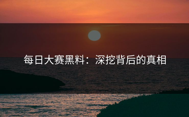 每日大赛黑料：深挖背后的真相