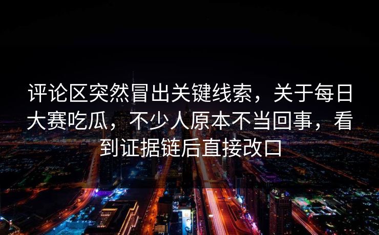 评论区突然冒出关键线索，关于每日大赛吃瓜，不少人原本不当回事，看到证据链后直接改口