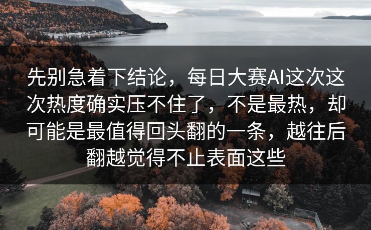 先别急着下结论，每日大赛AI这次这次热度确实压不住了，不是最热，却可能是最值得回头翻的一条，越往后翻越觉得不止表面这些