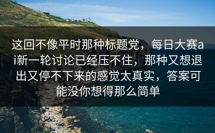 这回不像平时那种标题党，每日大赛ai新一轮讨论已经压不住，那种又想退出又停不下来的感觉太真实，答案可能没你想得那么简单