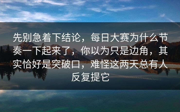 先别急着下结论，每日大赛为什么节奏一下起来了，你以为只是边角，其实恰好是突破口，难怪这两天总有人反复提它