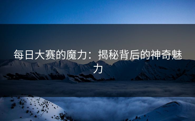 每日大赛的魔力：揭秘背后的神奇魅力