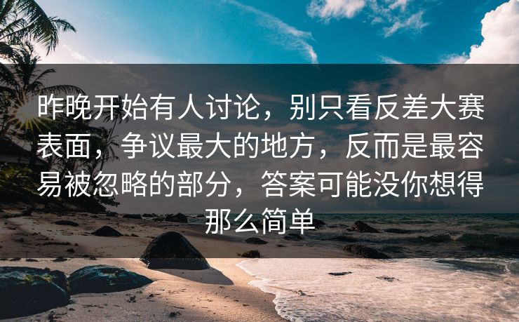 昨晚开始有人讨论，别只看反差大赛表面，争议最大的地方，反而是最容易被忽略的部分，答案可能没你想得那么简单