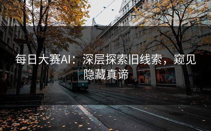 每日大赛AI：深层探索旧线索，窥见隐藏真谛
