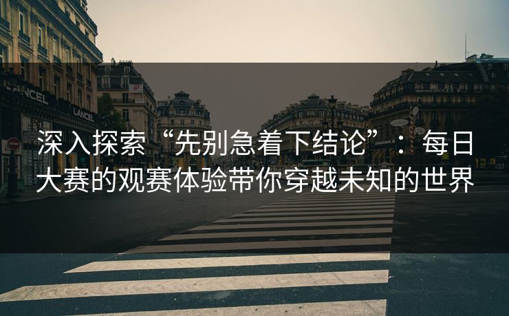 深入探索“先别急着下结论”：每日大赛的观赛体验带你穿越未知的世界