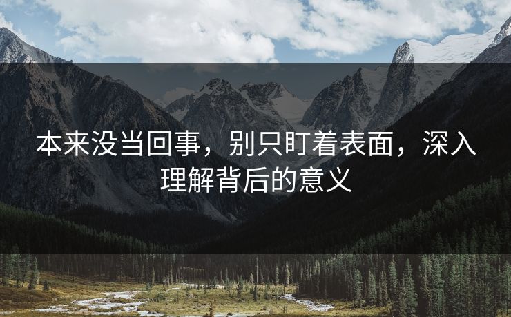 本来没当回事，别只盯着表面，深入理解背后的意义