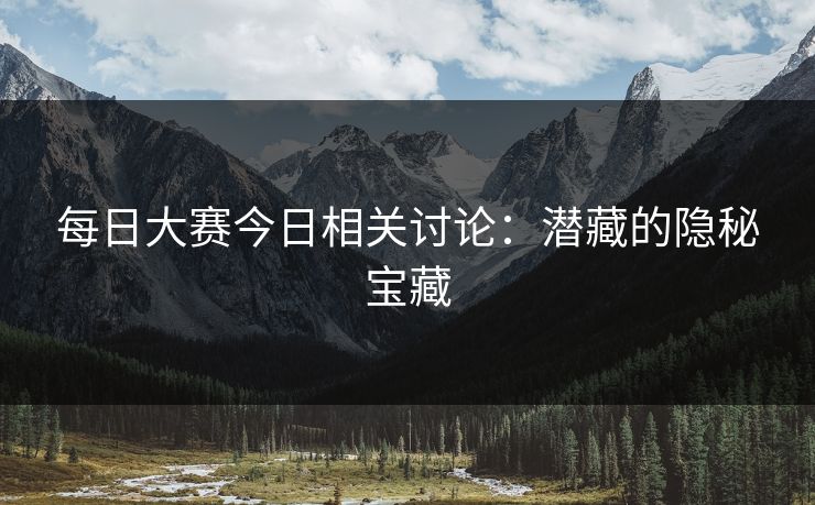每日大赛今日相关讨论：潜藏的隐秘宝藏