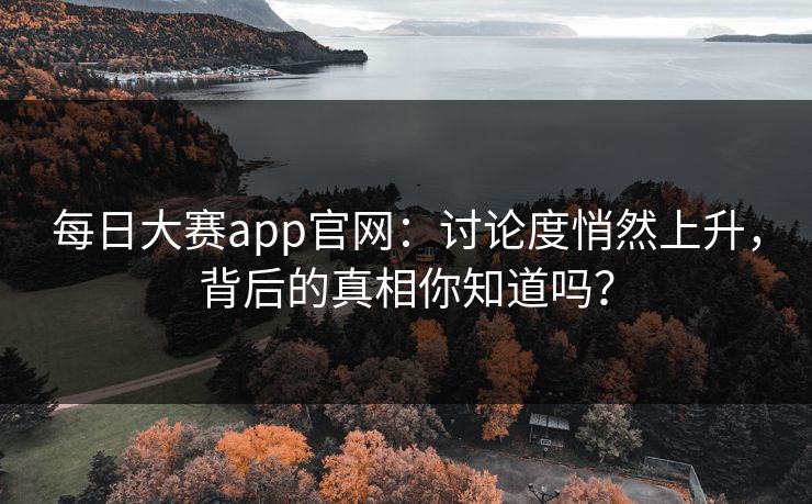 每日大赛app官网：讨论度悄然上升，背后的真相你知道吗？