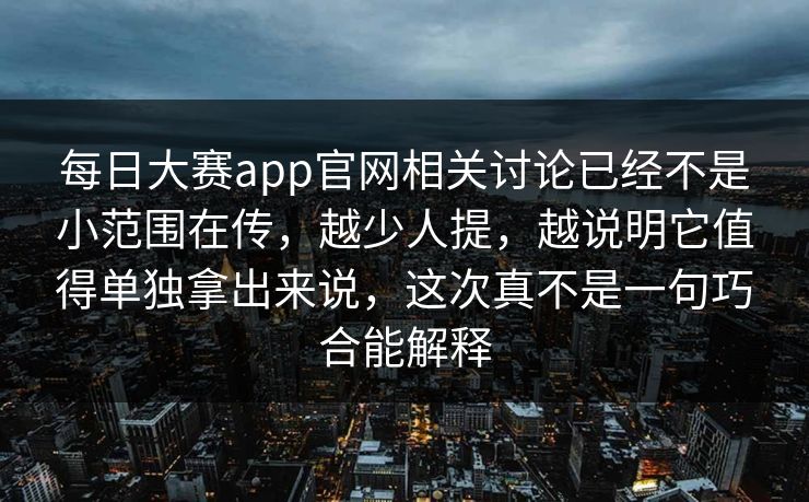 每日大赛app官网相关讨论已经不是小范围在传，越少人提，越说明它值得单独拿出来说，这次真不是一句巧合能解释