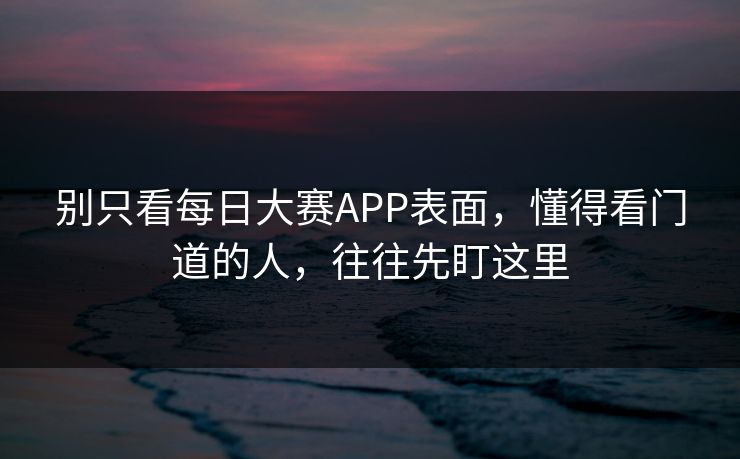 别只看每日大赛APP表面，懂得看门道的人，往往先盯这里