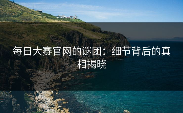 每日大赛官网的谜团：细节背后的真相揭晓
