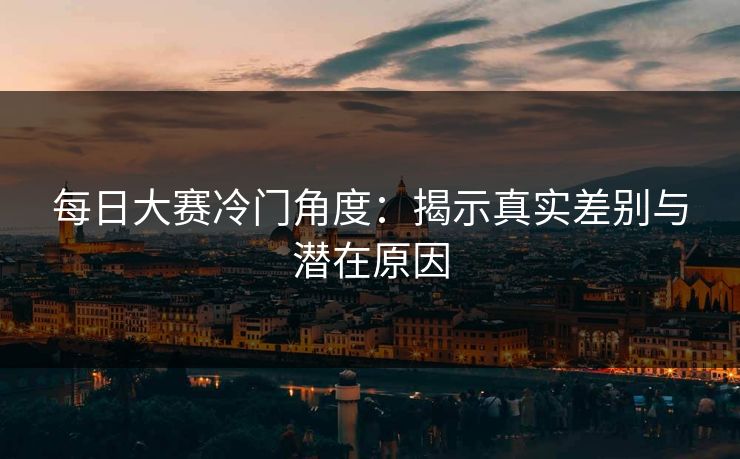 每日大赛冷门角度：揭示真实差别与潜在原因