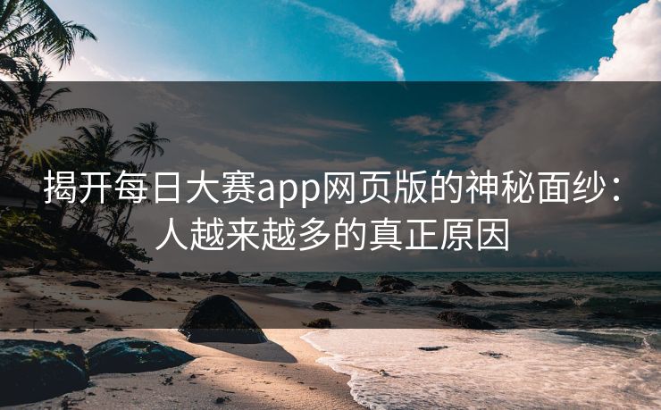 揭开每日大赛app网页版的神秘面纱：人越来越多的真正原因