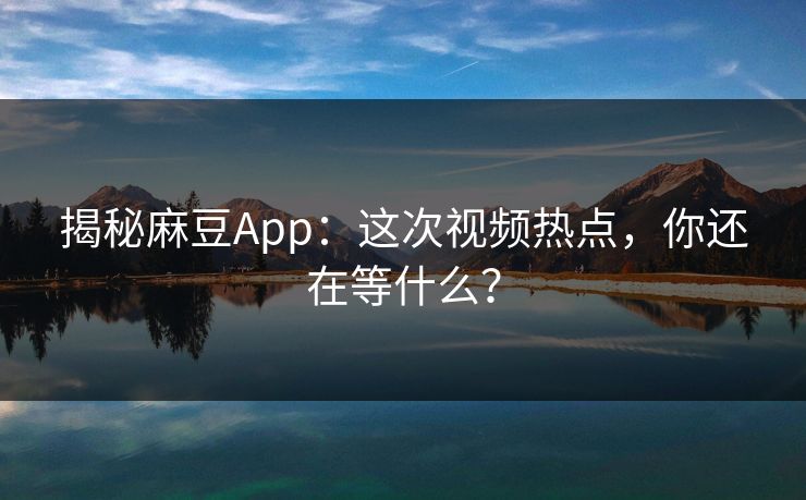 揭秘麻豆App：这次视频热点，你还在等什么？