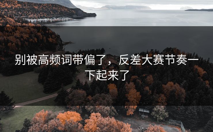 别被高频词带偏了，反差大赛节奏一下起来了