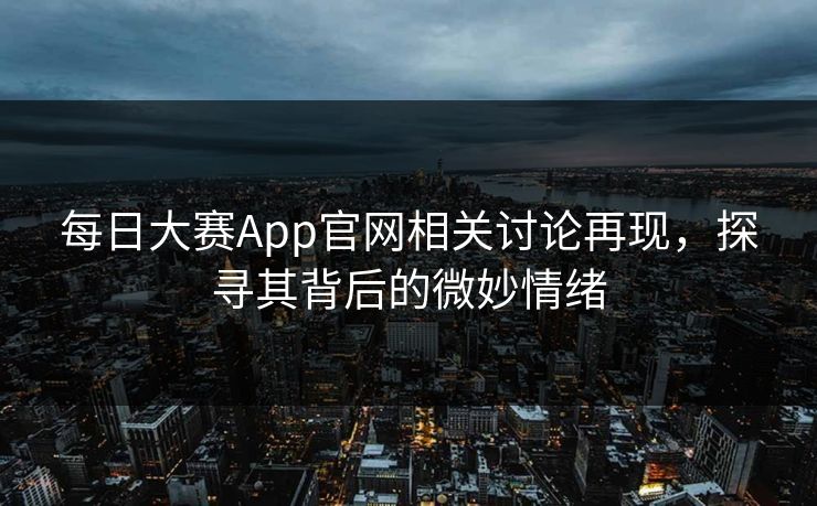 每日大赛App官网相关讨论再现，探寻其背后的微妙情绪
