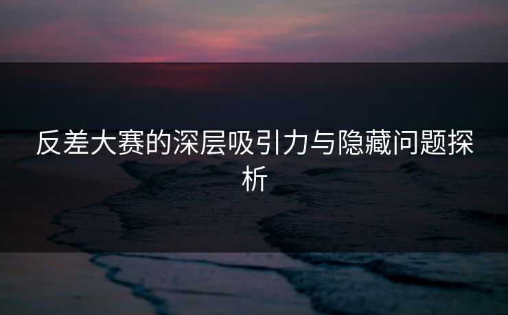 反差大赛的深层吸引力与隐藏问题探析