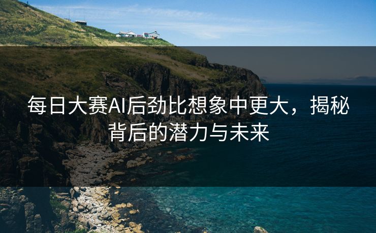 每日大赛AI后劲比想象中更大，揭秘背后的潜力与未来
