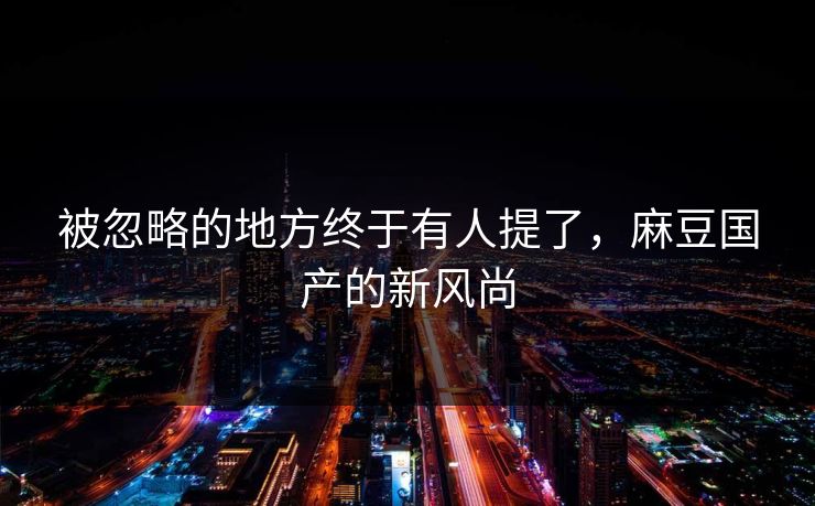 被忽略的地方终于有人提了，麻豆国产的新风尚