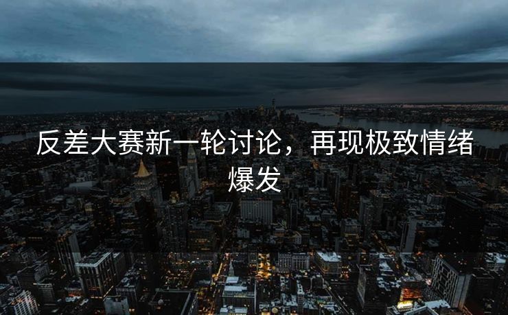 反差大赛新一轮讨论，再现极致情绪爆发