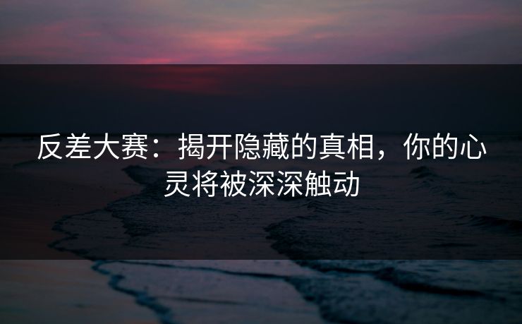 反差大赛：揭开隐藏的真相，你的心灵将被深深触动