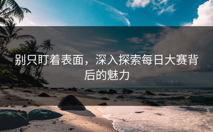 别只盯着表面，深入探索每日大赛背后的魅力