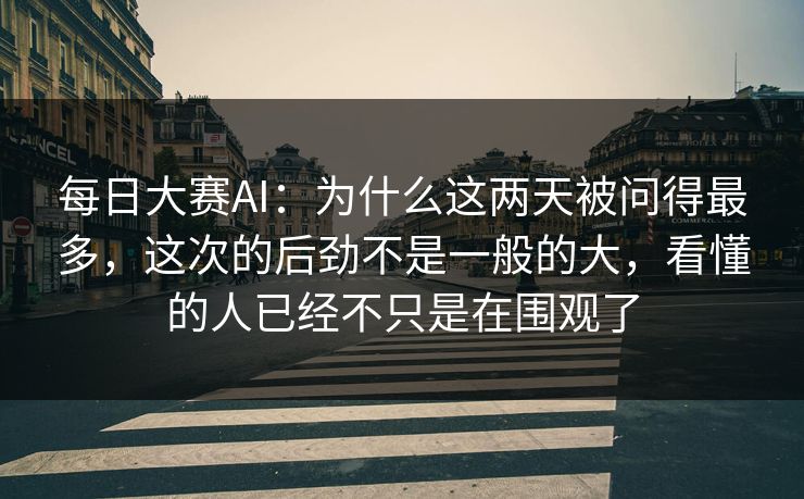 每日大赛AI：为什么这两天被问得最多，这次的后劲不是一般的大，看懂的人已经不只是在围观了